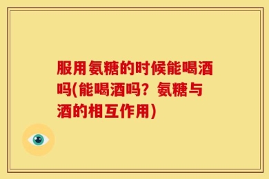 服用氨糖的时候能喝酒吗(能喝酒吗？氨糖与酒的相互作用)