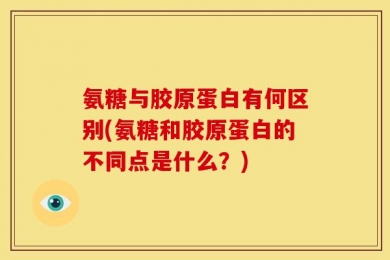 氨糖与胶原蛋白有何区别(氨糖和胶原蛋白的不同点是什么？)