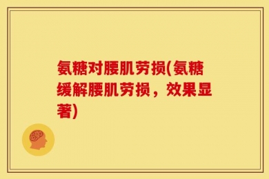 氨糖对腰肌劳损(氨糖缓解腰肌劳损，效果显著)