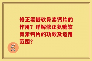 修正氨糖软骨素钙片的作用？详解修正氨糖软骨素钙片的功效及适用范围？