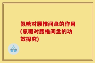 氨糖对腰椎间盘的作用(氨糖对腰椎间盘的功效探究)