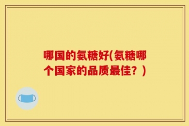 哪国的氨糖好(氨糖哪个国家的品质最佳？)