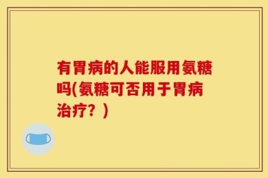 有胃病的人能服用氨糖吗(氨糖可否用于胃病治疗？)