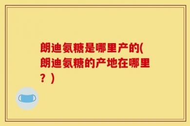朗迪氨糖是哪里产的(朗迪氨糖的产地在哪里？)