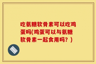 吃氨糖软骨素可以吃鸡蛋吗(鸡蛋可以与氨糖软骨素一起食用吗？)