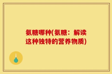 氨糖哪种(氨糖：解读这种独特的营养物质)