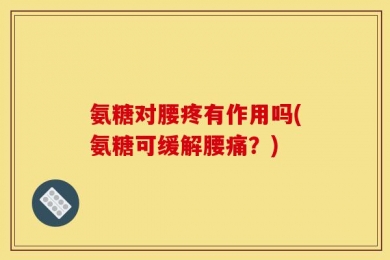 氨糖对腰疼有作用吗(氨糖可缓解腰痛？)