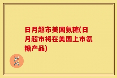 日月超市美国氨糖(日月超市将在美国上市氨糖产品)