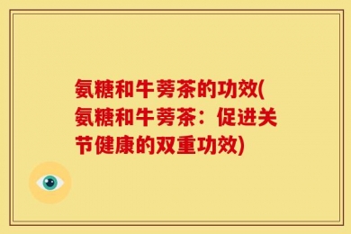 氨糖和牛蒡茶的功效(氨糖和牛蒡茶：促进关节健康的双重功效)