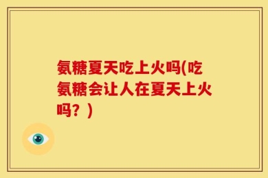 氨糖夏天吃上火吗(吃氨糖会让人在夏天上火吗？)