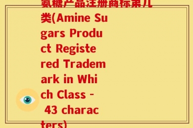 氨糖产品注册商标第几类(Amine Sugars Product Registered Trademark in Which Class - 43 characters)