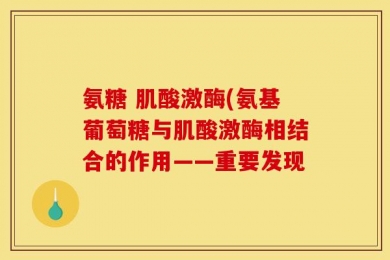氨糖 肌酸激酶(氨基葡萄糖与肌酸激酶相结合的作用——重要发现