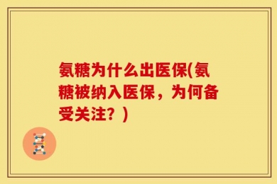 氨糖为什么出医保(氨糖被纳入医保，为何备受关注？)