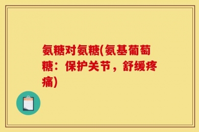 氨糖对氨糖(氨基葡萄糖：保护关节，舒缓疼痛)