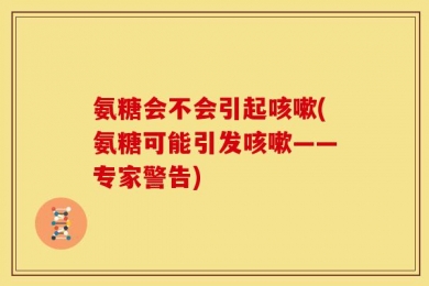 氨糖会不会引起咳嗽(氨糖可能引发咳嗽——专家警告)