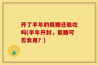 开了半年的氨糖还能吃吗(半年开封，氨糖可否食用？)