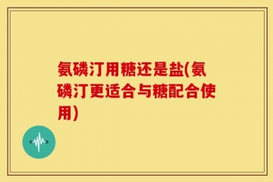 氨磷汀用糖还是盐(氨磷汀更适合与糖配合使用)