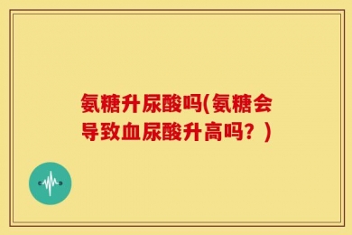 氨糖升尿酸吗(氨糖会导致血尿酸升高吗？)