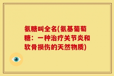 氨糖叫全名(氨基葡萄糖：一种治疗关节炎和软骨损伤的天然物质)