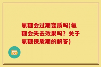 氨糖会过期变质吗(氨糖会失去效果吗？关于氨糖保质期的解答)