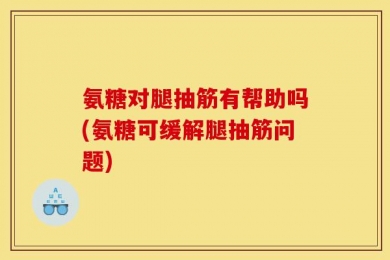 氨糖对腿抽筋有帮助吗(氨糖可缓解腿抽筋问题)