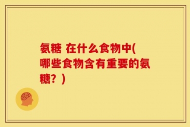 氨糖 在什么食物中(哪些食物含有重要的氨糖？)