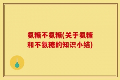 氨糖不氨糖(关于氨糖和不氨糖的知识小结)