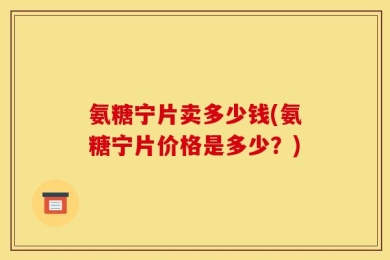 氨糖宁片卖多少钱(氨糖宁片价格是多少？)