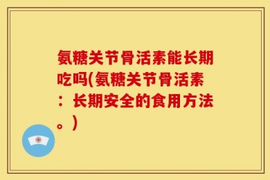 氨糖关节骨活素能长期吃吗(氨糖关节骨活素：长期安全的食用方法。)
