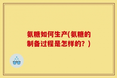 氨糖如何生产(氨糖的制备过程是怎样的？)