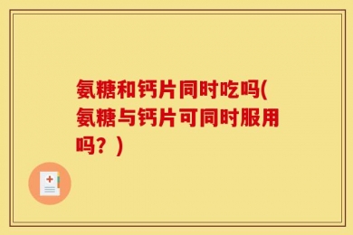 氨糖和钙片同时吃吗(氨糖与钙片可同时服用吗？)