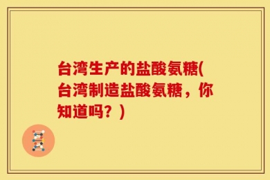 台湾生产的盐酸氨糖(台湾制造盐酸氨糖，你知道吗？)