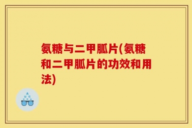 氨糖与二甲胍片(氨糖和二甲胍片的功效和用法)