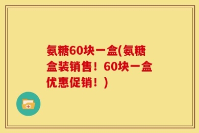 氨糖60块一盒(氨糖盒装销售！60块一盒优惠促销！)
