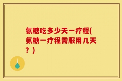 氨糖吃多少天一疗程(氨糖一疗程需服用几天？)
