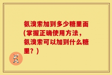 氨溴索加到多少糖里面(掌握正确使用方法，氨溴索可以加到什么糖里？)