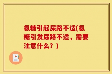 氨糖引起尿路不适(氨糖引发尿路不适，需要注意什么？)