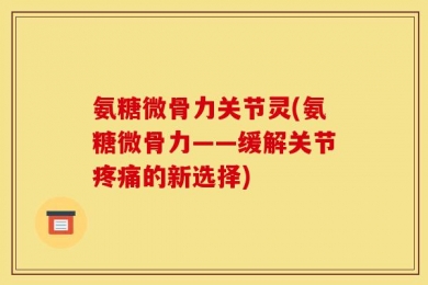 氨糖微骨力关节灵(氨糖微骨力——缓解关节疼痛的新选择)