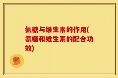 氨糖与维生素的作用(氨糖和维生素的配合功效)
