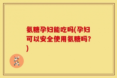 氨糖孕妇能吃吗(孕妇可以安全使用氨糖吗？)