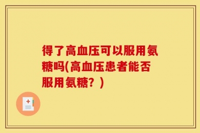 得了高血压可以服用氨糖吗(高血压患者能否服用氨糖？)