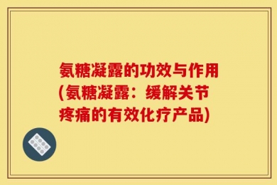 氨糖凝露的功效与作用(氨糖凝露：缓解关节疼痛的有效化疗产品)