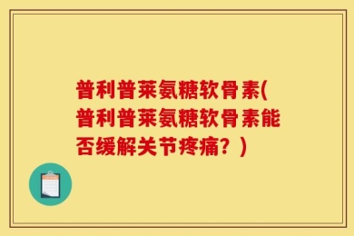 普利普莱氨糖软骨素(普利普莱氨糖软骨素能否缓解关节疼痛？)