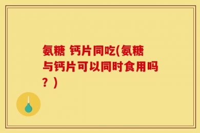 氨糖 钙片同吃(氨糖与钙片可以同时食用吗？)