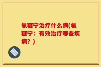 氨糖宁治疗什么病(氨糖宁：有效治疗哪些疾病？)