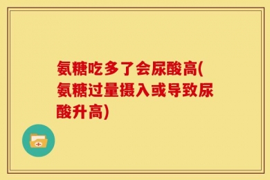 氨糖吃多了会尿酸高(氨糖过量摄入或导致尿酸升高)
