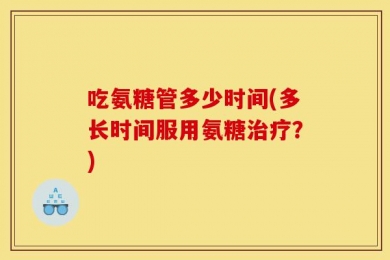 吃氨糖管多少时间(多长时间服用氨糖治疗？)
