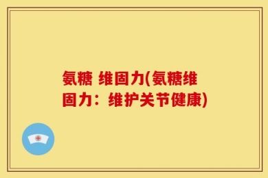 氨糖 维固力(氨糖维固力：维护关节健康)