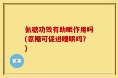 氨糖功效有助眠作用吗(氨糖可促进睡眠吗？)
