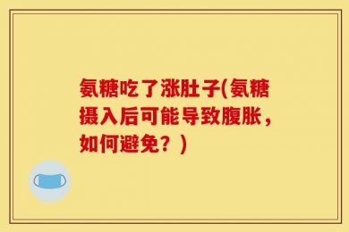 氨糖吃了涨肚子(氨糖摄入后可能导致腹胀，如何避免？)